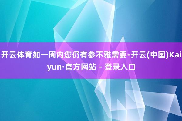 开云体育如一周内您仍有参不雅需要-开云(中国)Kaiyun·官方网站 - 登录入口