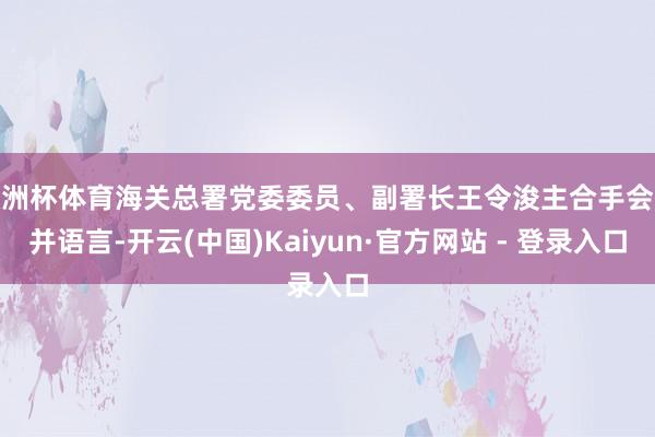 欧洲杯体育海关总署党委委员、副署长王令浚主合手会议并语言-开云(中国)Kaiyun·官方网站 - 登录入口