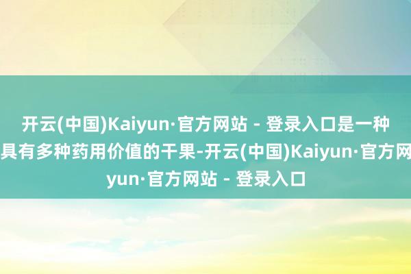 开云(中国)Kaiyun·官方网站 - 登录入口是一种养分价值高、具有多种药用价值的干果-开云(中国)Kaiyun·官方网站 - 登录入口
