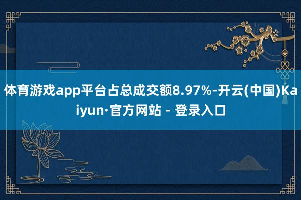体育游戏app平台占总成交额8.97%-开云(中国)Kaiyun·官方网站 - 登录入口