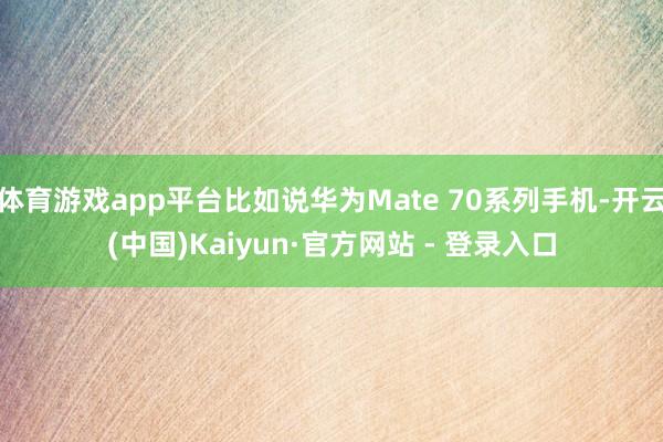 体育游戏app平台比如说华为Mate 70系列手机-开云(中国)Kaiyun·官方网站 - 登录入口