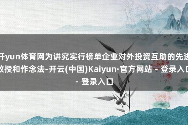 开yun体育网为讲究实行榜单企业对外投资互助的先进教授和作念法-开云(中国)Kaiyun·官方网站 - 登录入口