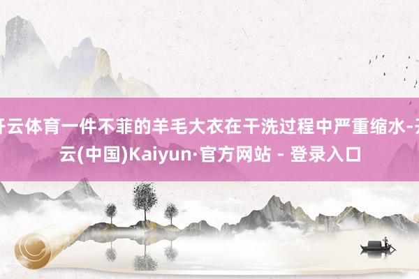 开云体育一件不菲的羊毛大衣在干洗过程中严重缩水-开云(中国)Kaiyun·官方网站 - 登录入口