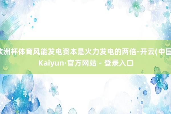 欧洲杯体育风能发电资本是火力发电的两倍-开云(中国)Kaiyun·官方网站 - 登录入口