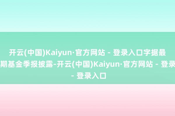 开云(中国)Kaiyun·官方网站 - 登录入口字据最新一期基金季报披露-开云(中国)Kaiyun·官方网站 - 登录入口