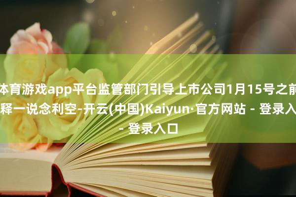 体育游戏app平台监管部门引导上市公司1月15号之前开释一说念利空-开云(中国)Kaiyun·官方网站 - 登录入口