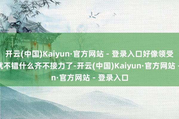 开云(中国)Kaiyun·官方网站 - 登录入口好像领受