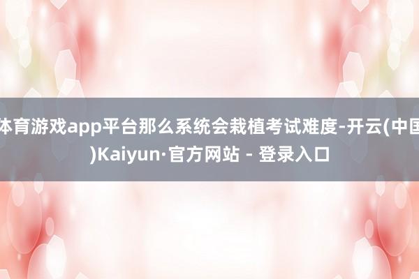 体育游戏app平台那么系统会栽植考试难度-开云(中国)Kaiyun·官方网站 - 登录入口