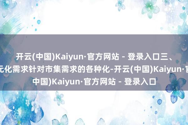 开云(中国)Kaiyun·官方网站 - 登录入口三、处事翻新：首肯多元化需求针对市集需求的各种化-开云(中国)Kaiyun·官方网站 - 登录入口