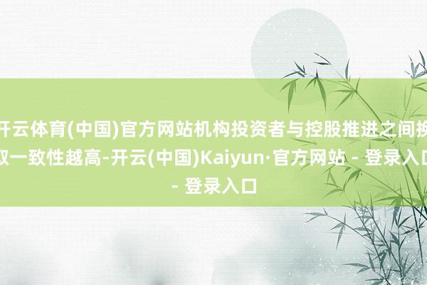 开云体育(中国)官方网站机构投资者与控股推进之间换取一致性越高-开云(中国)Kaiyun·官方网站 - 登录入口