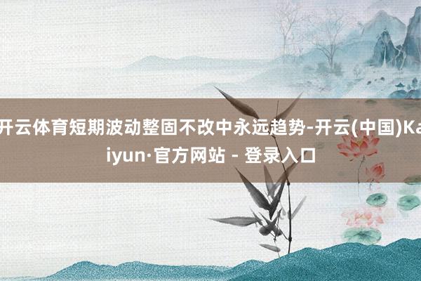 开云体育短期波动整固不改中永远趋势-开云(中国)Kaiyun·官方网站 - 登录入口