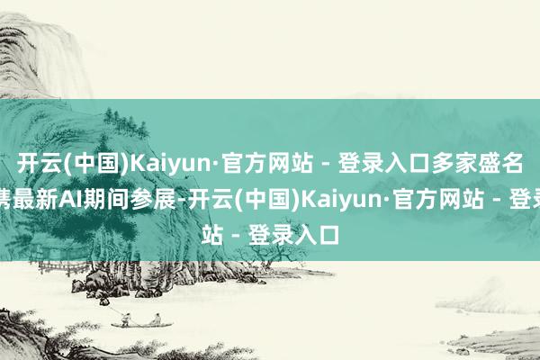 开云(中国)Kaiyun·官方网站 - 登录入口多家盛名车企携最新AI期间参展-开云(中国)Kaiyun·官方网站 - 登录入口