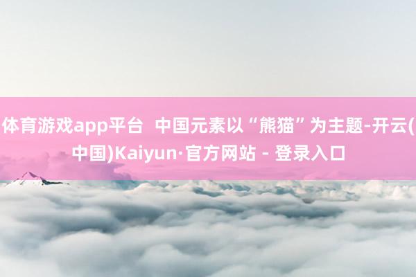 体育游戏app平台 中国元素以“熊猫”为主题-开云(中国)Kaiyun·官方网站 - 登录入口