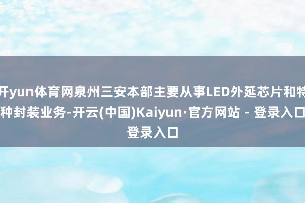 开yun体育网泉州三安本部主要从事LED外延芯片和特种封装业务-开云(中国)Kaiyun·官方网站 - 登录入口