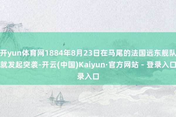 开yun体育网1884年8月23日在马尾的法国远东舰队就发起突袭-开云(中国)Kaiyun·官方网站 - 登录入口