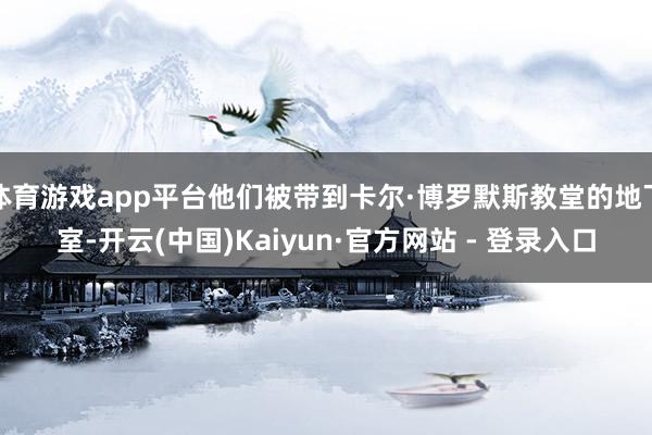 体育游戏app平台他们被带到卡尔·博罗默斯教堂的地下室-开云(中国)Kaiyun·官方网站 - 登录入口