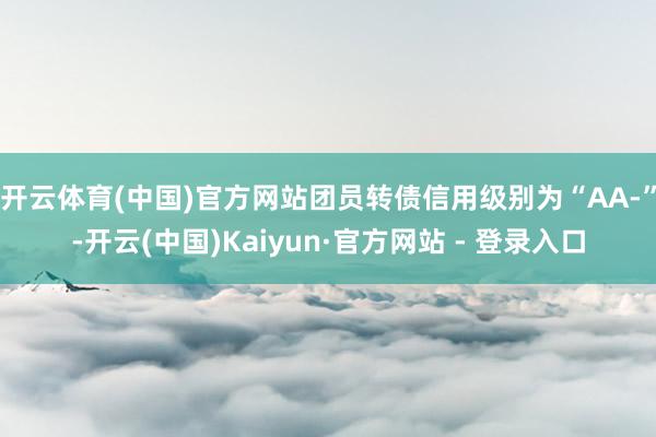开云体育(中国)官方网站团员转债信用级别为“AA-”-开云(中国)Kaiyun·官方网站 - 登录入口