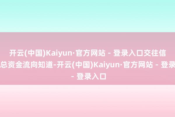 开云(中国)Kaiyun·官方网站 - 登录入口交往信息汇总资金流向知道-开云(中国)Kaiyun·官方网站 - 登录入口