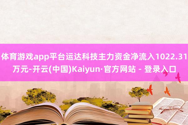 体育游戏app平台运达科技主力资金净流入1022.31万元-开云(中国)Kaiyun·官方网站 - 登录入口