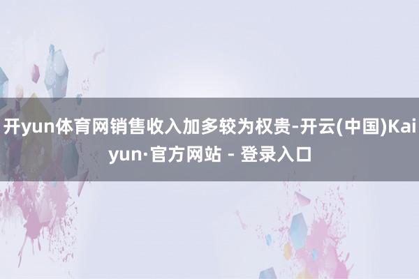 开yun体育网销售收入加多较为权贵-开云(中国)Kaiyun·官方网站 - 登录入口
