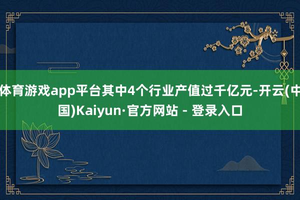 体育游戏app平台其中4个行业产值过千亿元-开云(中国)Kaiyun·官方网站 - 登录入口