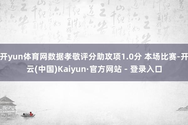开yun体育网数据孝敬评分助攻项1.0分 本场比赛-开云(中国)Kaiyun·官方网站 - 登录入口