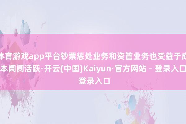 体育游戏app平台钞票惩处业务和资管业务也受益于成本阛阓活跃-开云(中国)Kaiyun·官方网站 - 登录入口