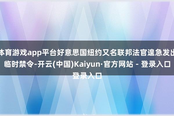 体育游戏app平台好意思国纽约又名联邦法官遑急发出临时禁令-开云(中国)Kaiyun·官方网站 - 登录入口
