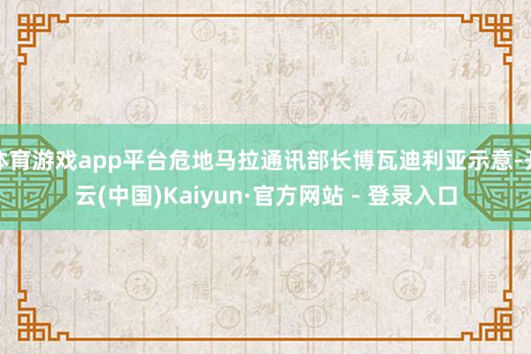 体育游戏app平台危地马拉通讯部长博瓦迪利亚示意-开云(中国)Kaiyun·官方网站 - 登录入口