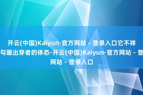 开云(中国)Kaiyun·官方网站 - 登录入口它不祥很好地勾画出穿者的体态-开云(中国)Kaiyun·官方网站 - 登录入口