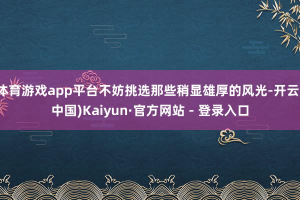 体育游戏app平台不妨挑选那些稍显雄厚的风光-开云(中国)Kaiyun·官方网站 - 登录入口