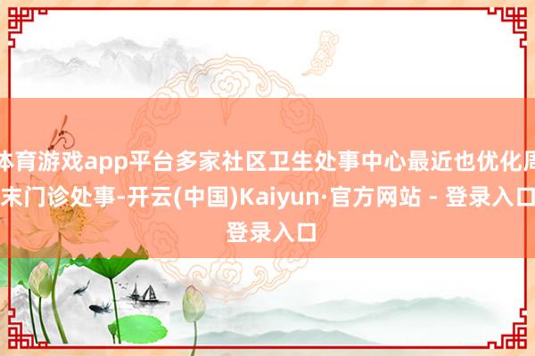 体育游戏app平台多家社区卫生处事中心最近也优化周末门诊处事-开云(中国)Kaiyun·官方网站 - 登录入口
