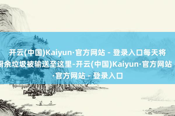 开云(中国)Kaiyun·官方网站 - 登录入口每天将荒芜百吨厨余垃圾被输送至这里-开云(中国)Kaiyun·官方网站 - 登录入口