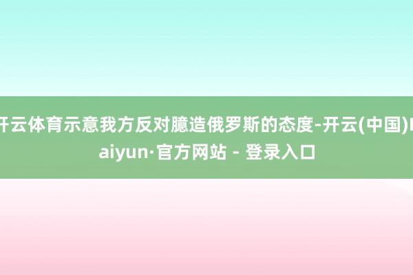 开云体育示意我方反对臆造俄罗斯的态度-开云(中国)Kaiyun·官方网站 - 登录入口