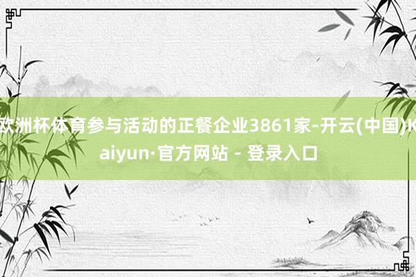 欧洲杯体育参与活动的正餐企业3861家-开云(中国)Kaiyun·官方网站 - 登录入口