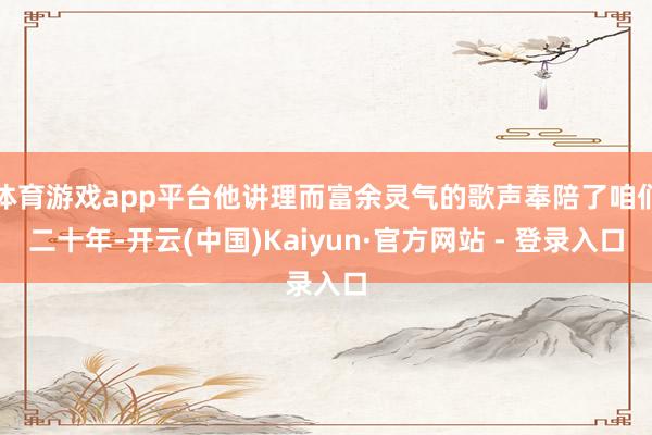 体育游戏app平台他讲理而富余灵气的歌声奉陪了咱们二十年-开云(中国)Kaiyun·官方网站 - 登录入口
