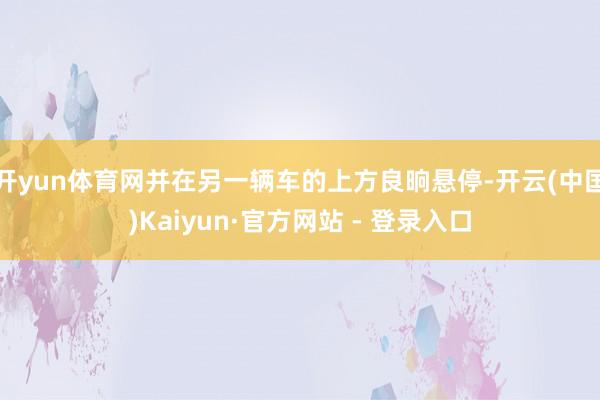 开yun体育网并在另一辆车的上方良晌悬停-开云(中国)Kaiyun·官方网站 - 登录入口
