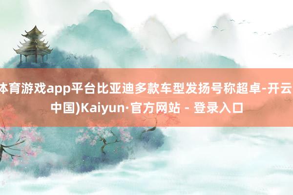 体育游戏app平台比亚迪多款车型发扬号称超卓-开云(中国)Kaiyun·官方网站 - 登录入口