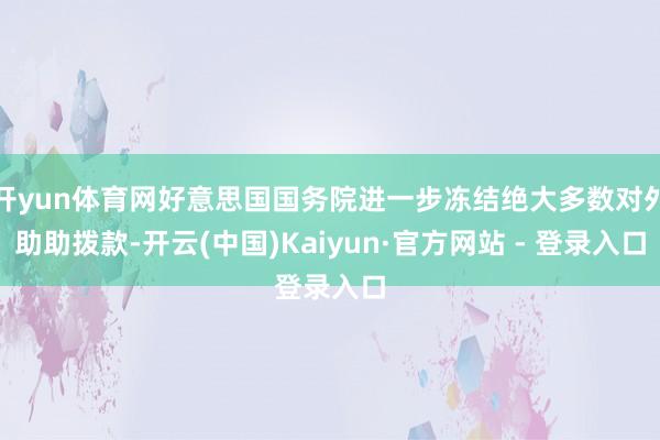 开yun体育网好意思国国务院进一步冻结绝大多数对外助助拨款-开云(中国)Kaiyun·官方网站 - 登录入口