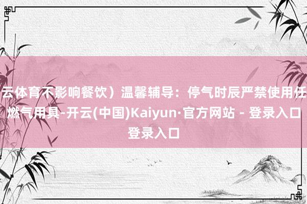 开云体育不影响餐饮）温馨辅导：停气时辰严禁使用任何燃气用具-开云(中国)Kaiyun·官方网站 - 登录入口