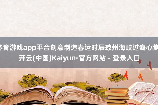 体育游戏app平台刻意制造春运时辰琼州海峡过海心焦-开云(中国)Kaiyun·官方网站 - 登录入口