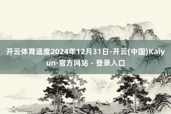 开云体育适度2024年12月31日-开云(中国)Kaiyun·官方网站 - 登录入口