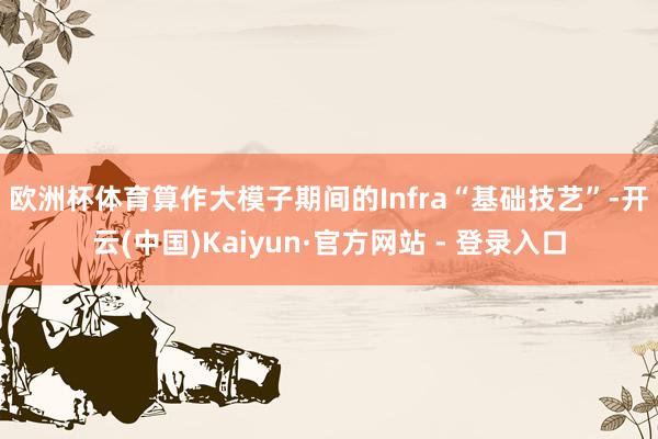 欧洲杯体育　　算作大模子期间的Infra“基础技艺”-开云(中国)Kaiyun·官方网站 - 登录入口