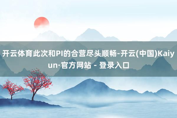 开云体育此次和PI的合营尽头顺畅-开云(中国)Kaiyun·官方网站 - 登录入口