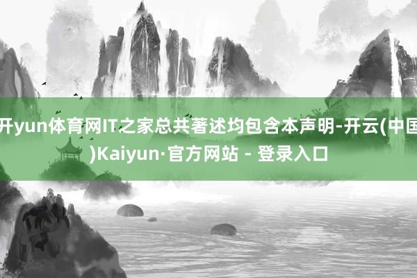 开yun体育网IT之家总共著述均包含本声明-开云(中国)Kaiyun·官方网站 - 登录入口