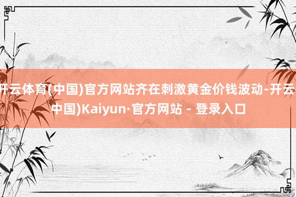 开云体育(中国)官方网站齐在刺激黄金价钱波动-开云(中国)Kaiyun·官方网站 - 登录入口