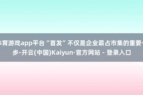 体育游戏app平台“首发”不仅是企业霸占市集的重要一步-开云(中国)Kaiyun·官方网站 - 登录入口