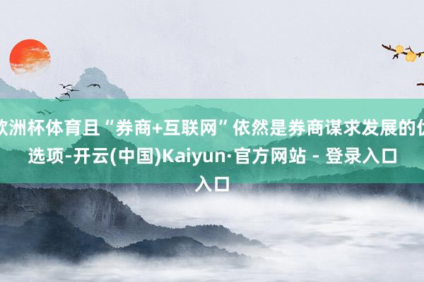 欧洲杯体育且“券商+互联网”依然是券商谋求发展的优选项-开云(中国)Kaiyun·官方网站 - 登录入口