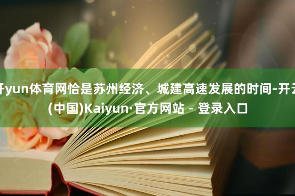开yun体育网恰是苏州经济、城建高速发展的时间-开云(中国)Kaiyun·官方网站 - 登录入口