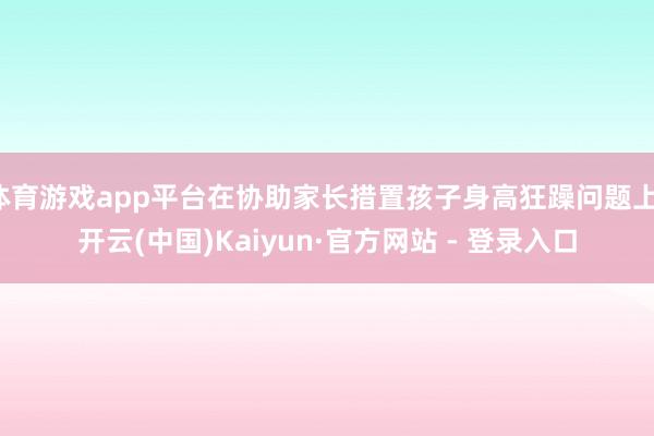 体育游戏app平台在协助家长措置孩子身高狂躁问题上-开云(中国)Kaiyun·官方网站 - 登录入口